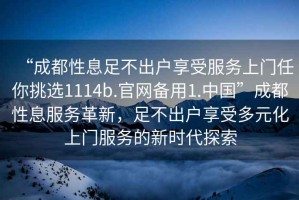 “成都性息足不出戶享受服務上門任你挑選1114b.官網備用1.中國”成都性息服務革新，足不出戶享受多元化上門服務的新時代探索