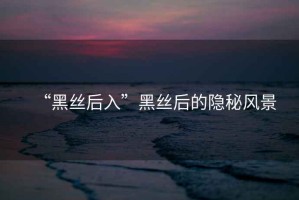 “黑絲后入”黑絲后的隱秘風景