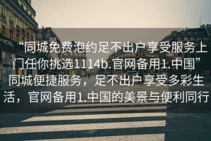 “同城免費泡約足不出戶享受服務上門任你挑選1114b.官網備用1.中國”同城便捷服務，足不出戶享受多彩生活，官網備用1.中國的美景與便利同行