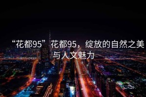 “花都95”花都95，綻放的自然之美與人文魅力