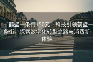“鶴壁一條街150元”科技引領鶴壁一條街，探索數字化轉型之路與消費新體驗