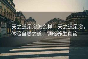 “天之道足浴怎么樣”天之道足浴，體驗(yàn)自然之道，領(lǐng)略養(yǎng)生真諦