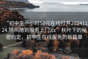 “初中生一小時50元在線打開20241124.隨叫隨到服務上門.cc”秋葉下的秘密約定，初中生在線服務的新篇章