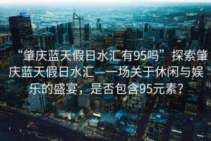 “肇慶藍天假日水匯有95嗎”探索肇慶藍天假日水匯—一場關于休閑與娛樂的盛宴，是否包含95元素？