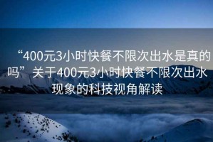 “400元3小時快餐不限次出水是真的嗎”關于400元3小時快餐不限次出水現(xiàn)象的科技視角解讀