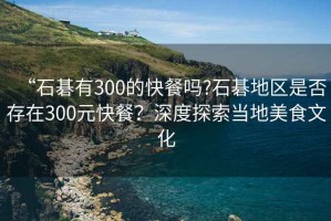 “石碁有300的快餐嗎?石碁地區是否存在300元快餐？深度探索當地美食文化