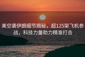 美空襲伊朗細節揭秘，超125架飛機參戰，科技力量助力精準打擊