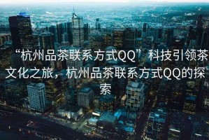 “杭州品茶聯系方式QQ”科技引領茶文化之旅，杭州品茶聯系方式QQ的探索