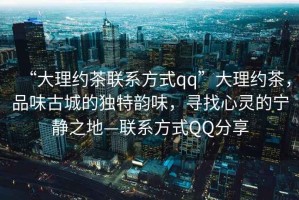 “大理約茶聯系方式qq”大理約茶，品味古城的獨特韻味，尋找心靈的寧靜之地—聯系方式QQ分享