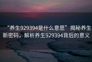 “養生929394是什么意思”揭秘養生新密碼，解析養生929394背后的意義