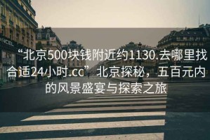 “北京500塊錢附近約1130.去哪里找合適24小時.cc”北京探秘，五百元內(nèi)的風(fēng)景盛宴與探索之旅