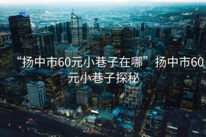 “揚中市60元小巷子在哪”揚中市60元小巷子探秘