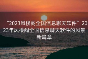“2023風樓閣全國信息聊天軟件”2023年風樓閣全國信息聊天軟件的風景新篇章