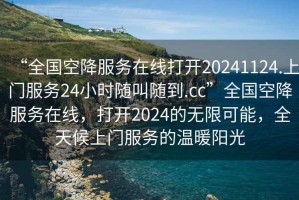 “全國空降服務在線打開20241124.上門服務24小時隨叫隨到.cc”全國空降服務在線，打開2024的無限可能，全天候上門服務的溫暖陽光