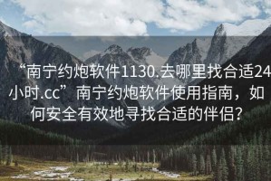 “南寧約炮軟件1130.去哪里找合適24小時.cc”南寧約炮軟件使用指南，如何安全有效地尋找合適的伴侶？