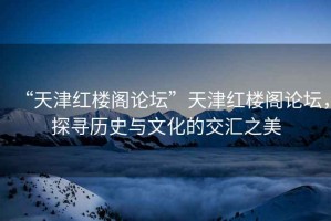 “天津紅樓閣論壇”天津紅樓閣論壇，探尋歷史與文化的交匯之美