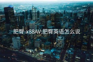 肥臀-x88AV:肥臀英語怎么說