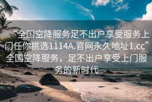 “全國空降服務足不出戶享受服務上門任你挑選1114A.官網永久地址1.cc”全國空降服務，足不出戶享受上門服務的新時代