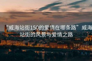 “威海站街150的愛情在哪條路”威海站街的風景與愛情之路