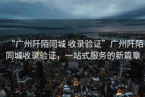“廣州阡陌同城 收錄驗證”廣州阡陌同城收錄驗證，一站式服務的新篇章