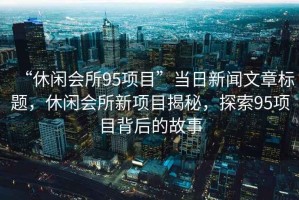 “休閑會(huì)所95項(xiàng)目”當(dāng)日新聞文章標(biāo)題，休閑會(huì)所新項(xiàng)目揭秘，探索95項(xiàng)目背后的故事