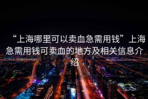 “上海哪里可以賣血急需用錢”上海急需用錢可賣血的地方及相關信息介紹