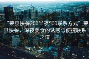 “榮縣快餐200半夜500聯系方式”榮縣快餐，深夜美食的誘惑與便捷聯系之道