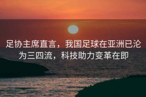足協主席直言，我國足球在亞洲已淪為三四流，科技助力變革在即