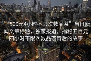 “500元4小時不限次數品茶”當日新聞文章標題，獨家報道，揭秘五百元四小時不限次數品茶背后的故事