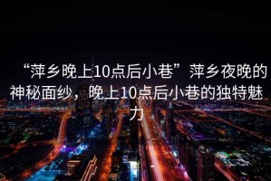 “萍鄉晚上10點后小巷”萍鄉夜晚的神秘面紗，晚上10點后小巷的獨特魅力