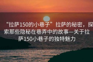 “拉薩150的小巷子”拉薩的秘密，探索那些隱秘在巷弄中的故事—關(guān)于拉薩150小巷子的獨(dú)特魅力