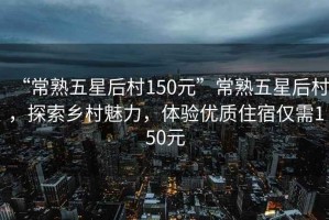 “常熟五星后村150元”常熟五星后村，探索鄉(xiāng)村魅力，體驗(yàn)優(yōu)質(zhì)住宿僅需150元