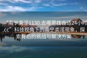 “南寧賣淫1130.去哪里找合適24小時(shí).cc”科技視角下的南寧賣淫現(xiàn)象，探索背后的挑戰(zhàn)與解決方案