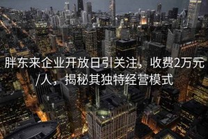 胖東來企業開放日引關注，收費2萬元/人，揭秘其獨特經營模式