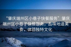 “肇慶端州區(qū)小巷子快餐服務(wù)”肇慶端州區(qū)小巷子快餐服務(wù)，品味地道美食，體驗獨特文化