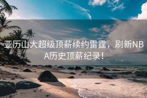 亞歷山大超級頂薪續約雷霆，刷新NBA歷史頂薪紀錄！