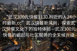 “武漢300元快餐1130.附近的人24小時最新.cc”武漢快餐新風尚，探索武漢快餐文化下的獨特體驗—武漢300元快餐的崛起與社區服務的全天候升級