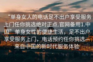“單身女人的電話足不出戶享受服務上門任你挑選絕對正點.官網備用1.中國”單身女性的便捷生活，足不出戶享受服務上門，電話預約任你挑選—來自中國的新時代服務體驗