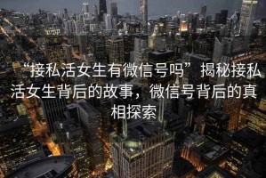 “接私活女生有微信號嗎”揭秘接私活女生背后的故事，微信號背后的真相探索