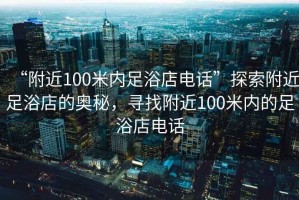 “附近100米內(nèi)足浴店電話”探索附近足浴店的奧秘，尋找附近100米內(nèi)的足浴店電話