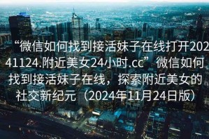 “微信如何找到接活妹子在線打開20241124.附近美女24小時(shí).cc”微信如何找到接活妹子在線，探索附近美女的社交新紀(jì)元（2024年11月24日版）