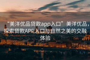 “美洋優品貸款app入口”美洋優品，探索貸款APP入口與自然之美的交融體驗