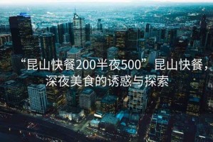 “昆山快餐200半夜500”昆山快餐，深夜美食的誘惑與探索