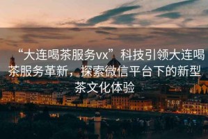 “大連喝茶服務vx”科技引領大連喝茶服務革新，探索微信平臺下的新型茶文化體驗