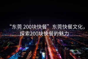 “東莞 200塊快餐”東莞快餐文化，探索200塊快餐的魅力
