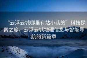 “云浮云城哪里有站小巷的”科技探索之旅，云浮云城地理信息與智能導航的新篇章