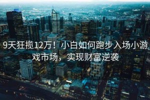 9天狂攬12萬！小白如何跑步入場小游戲市場，實現(xiàn)財富逆襲