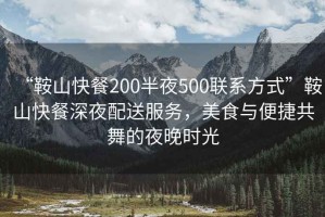 “鞍山快餐200半夜500聯(lián)系方式”鞍山快餐深夜配送服務(wù)，美食與便捷共舞的夜晚時(shí)光