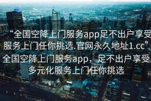 “全國空降上門服務app足不出戶享受服務上門任你挑選.官網永久地址1.cc”全國空降上門服務app，足不出戶享受多元化服務上門任你挑選