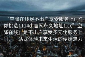 “空降在線足不出戶享受服務上門任你挑選1114d.官網永久地址1.cc”空降在線』足不出戶享受多元化服務上門，一站式體驗未來生活的便捷魅力